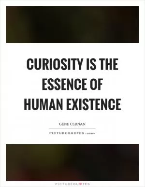Curiosity is the essence of human existence Picture Quote #1