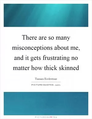There are so many misconceptions about me, and it gets frustrating no matter how thick skinned Picture Quote #1