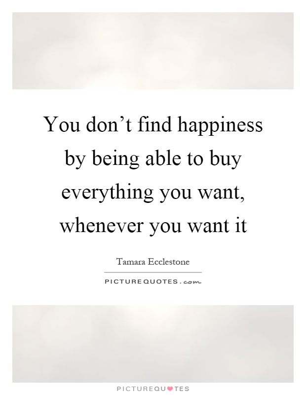 You don't find happiness by being able to buy everything you want, whenever you want it Picture Quote #1