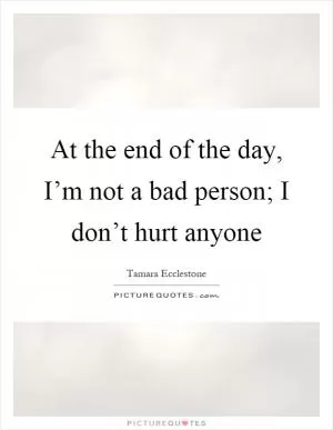 At the end of the day, I’m not a bad person; I don’t hurt anyone Picture Quote #1