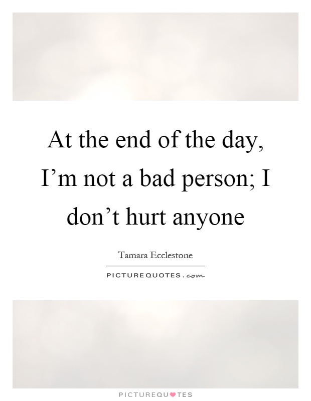 At the end of the day, I'm not a bad person; I don't hurt anyone Picture Quote #1