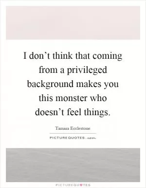 I don’t think that coming from a privileged background makes you this monster who doesn’t feel things Picture Quote #1