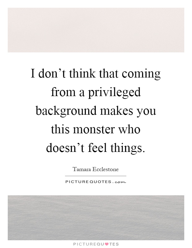 I don't think that coming from a privileged background makes you this monster who doesn't feel things Picture Quote #1