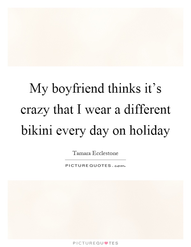 My boyfriend thinks it's crazy that I wear a different bikini every day on holiday Picture Quote #1