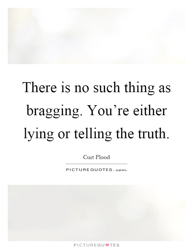 There is no such thing as bragging. You're either lying or telling the truth Picture Quote #1