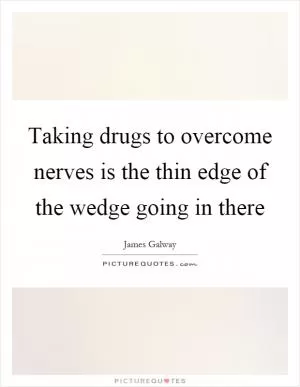 Taking drugs to overcome nerves is the thin edge of the wedge going in there Picture Quote #1
