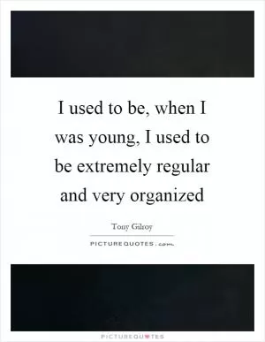 I used to be, when I was young, I used to be extremely regular and very organized Picture Quote #1