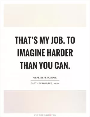 That’s my job. To imagine harder than you can Picture Quote #1