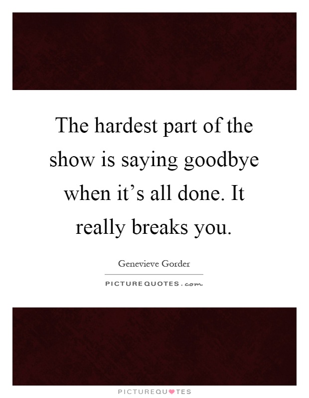 The hardest part of the show is saying goodbye when it's all done. It really breaks you Picture Quote #1