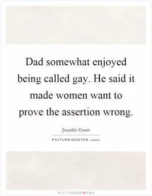 Dad somewhat enjoyed being called gay. He said it made women want to prove the assertion wrong Picture Quote #1