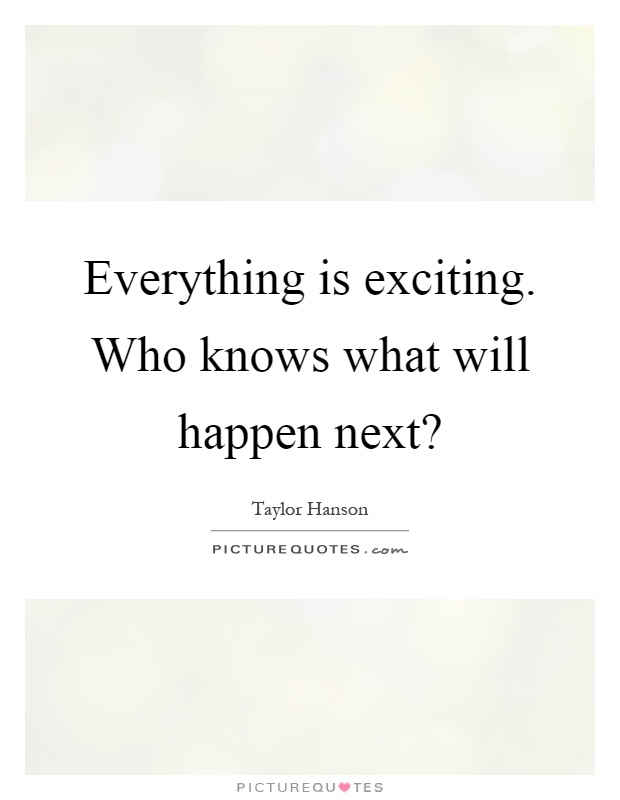 Everything is exciting. Who knows what will happen next? Picture Quote #1