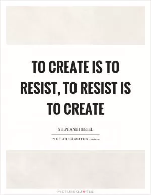 To create is to resist, to resist is to create Picture Quote #1
