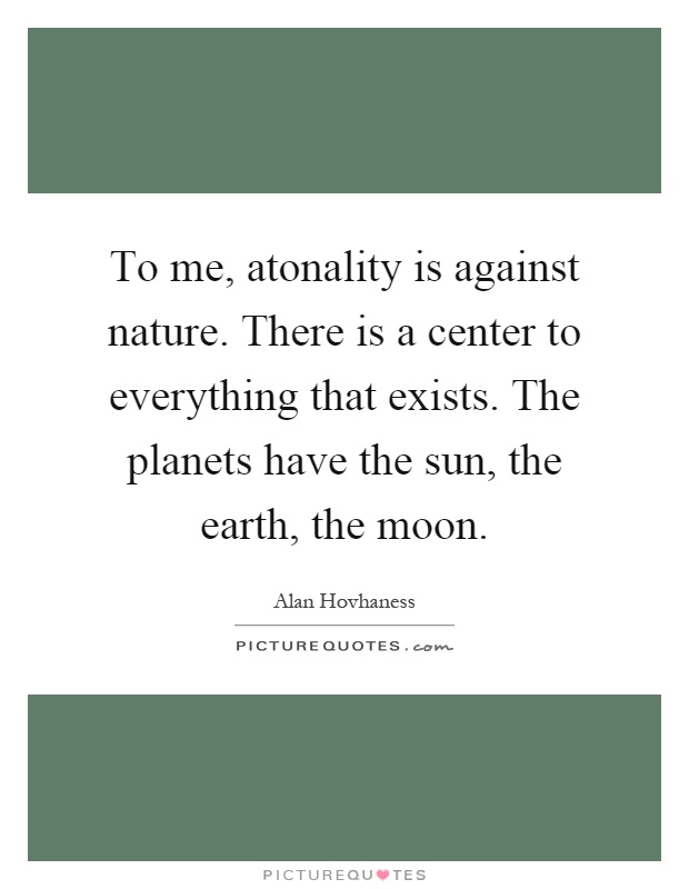 To me, atonality is against nature. There is a center to everything that exists. The planets have the sun, the earth, the moon Picture Quote #1
