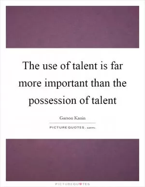 The use of talent is far more important than the possession of talent Picture Quote #1