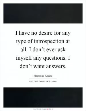 I have no desire for any type of introspection at all. I don’t ever ask myself any questions. I don’t want answers Picture Quote #1