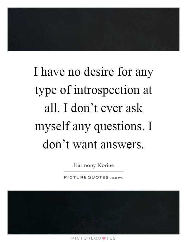 I have no desire for any type of introspection at all. I don't ever ask myself any questions. I don't want answers Picture Quote #1