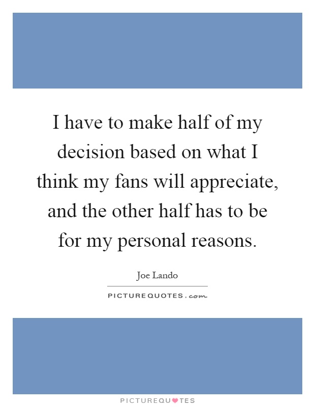 I have to make half of my decision based on what I think my fans will appreciate, and the other half has to be for my personal reasons Picture Quote #1