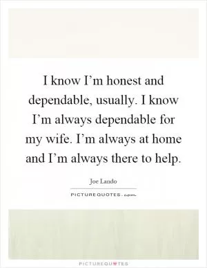 I know I’m honest and dependable, usually. I know I’m always dependable for my wife. I’m always at home and I’m always there to help Picture Quote #1