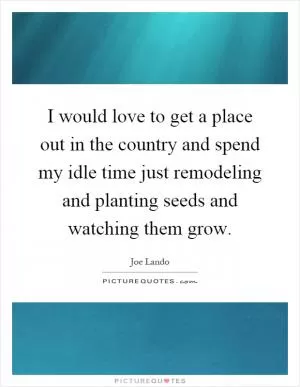 I would love to get a place out in the country and spend my idle time just remodeling and planting seeds and watching them grow Picture Quote #1