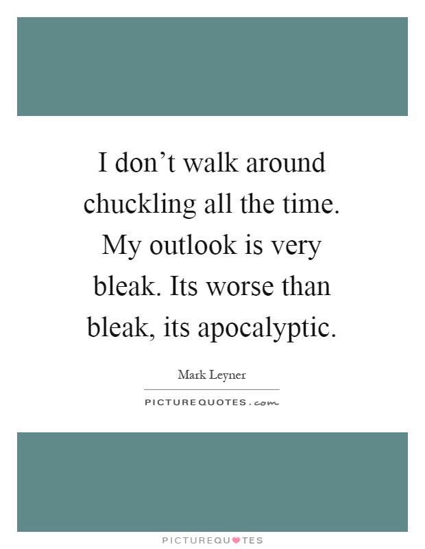 I don't walk around chuckling all the time. My outlook is very bleak. Its worse than bleak, its apocalyptic Picture Quote #1