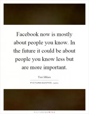 Facebook now is mostly about people you know. In the future it could be about people you know less but are more important Picture Quote #1