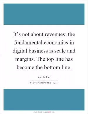 It’s not about revenues: the fundamental economics in digital business is scale and margins. The top line has become the bottom line Picture Quote #1