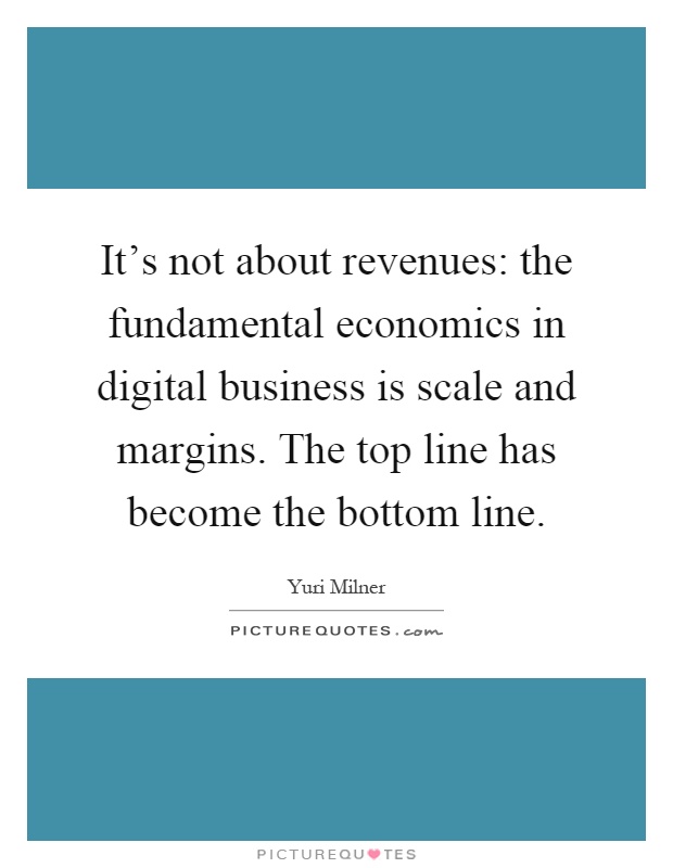 It's not about revenues: the fundamental economics in digital business is scale and margins. The top line has become the bottom line Picture Quote #1