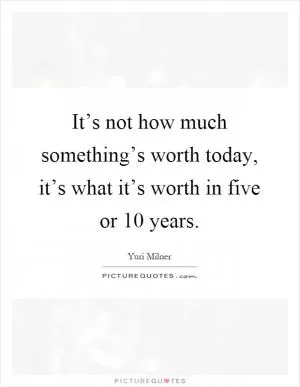 It’s not how much something’s worth today, it’s what it’s worth in five or 10 years Picture Quote #1