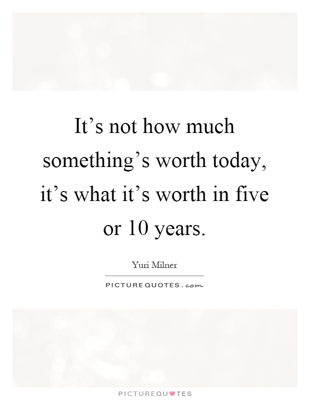It's not how much something's worth today, it's what it's worth in five or 10 years Picture Quote #1