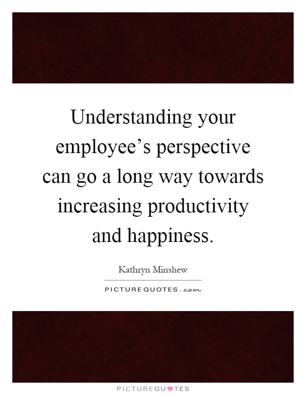 Understanding your employee's perspective can go a long way towards increasing productivity and happiness Picture Quote #1