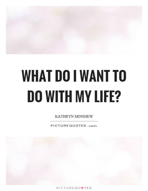 What do I want to do with my life? Picture Quote #1