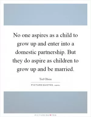 No one aspires as a child to grow up and enter into a domestic partnership. But they do aspire as children to grow up and be married Picture Quote #1