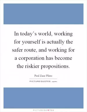 In today’s world, working for yourself is actually the safer route, and working for a corporation has become the riskier propositions Picture Quote #1