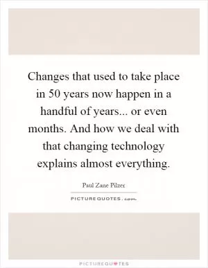 Changes that used to take place in 50 years now happen in a handful of years... or even months. And how we deal with that changing technology explains almost everything Picture Quote #1