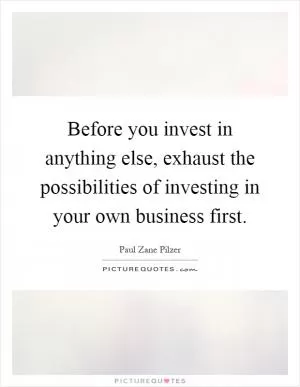 Before you invest in anything else, exhaust the possibilities of investing in your own business first Picture Quote #1