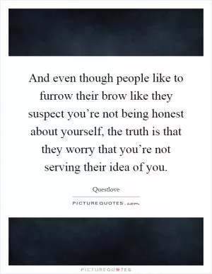 And even though people like to furrow their brow like they suspect you’re not being honest about yourself, the truth is that they worry that you’re not serving their idea of you Picture Quote #1