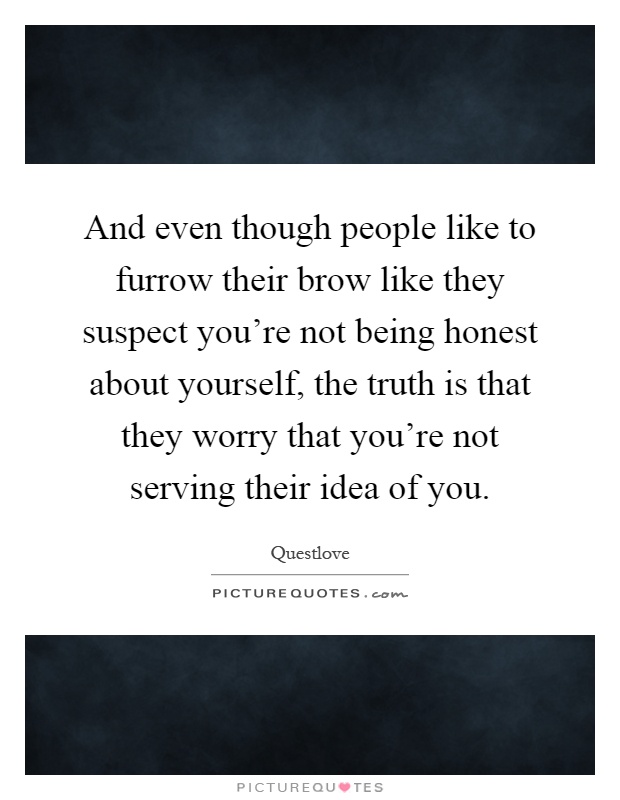 And even though people like to furrow their brow like they suspect you're not being honest about yourself, the truth is that they worry that you're not serving their idea of you Picture Quote #1