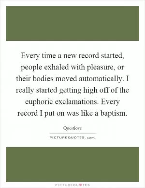 Every time a new record started, people exhaled with pleasure, or their bodies moved automatically. I really started getting high off of the euphoric exclamations. Every record I put on was like a baptism Picture Quote #1