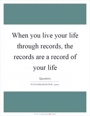 When you live your life through records, the records are a record of your life Picture Quote #1