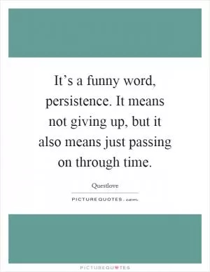 It’s a funny word, persistence. It means not giving up, but it also means just passing on through time Picture Quote #1