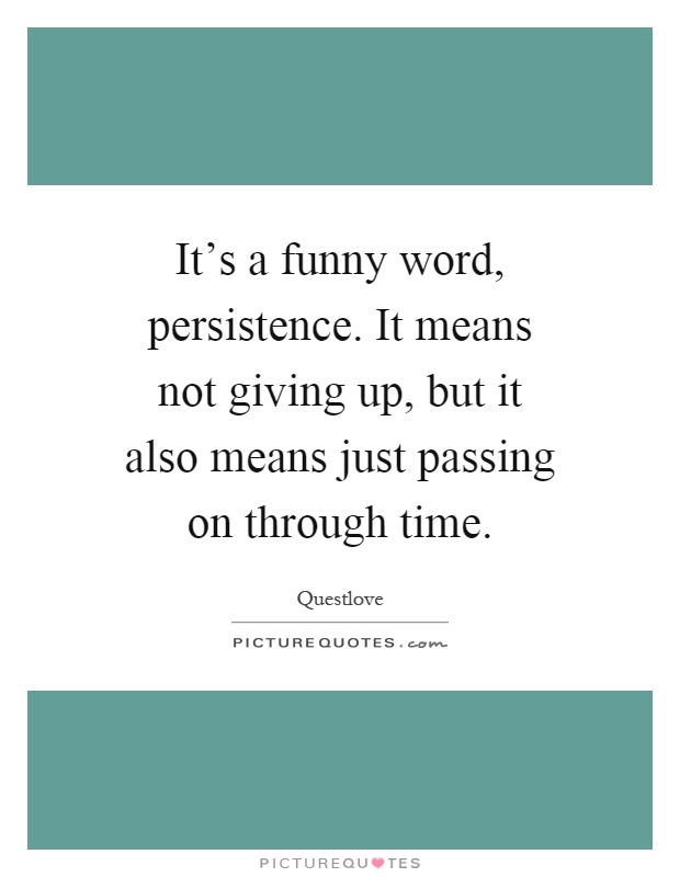 It's a funny word, persistence. It means not giving up, but it also means just passing on through time Picture Quote #1