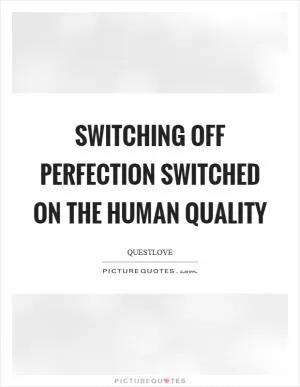 Switching off perfection switched on the human quality Picture Quote #1