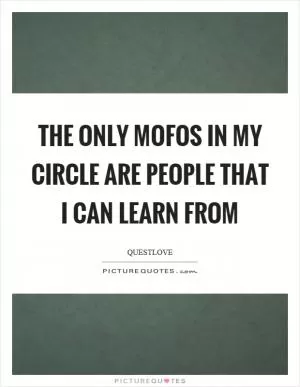 The only mofos in my circle are people that I can learn from Picture Quote #1