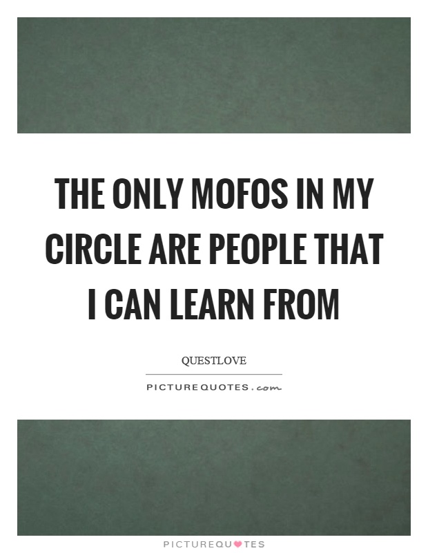 The only mofos in my circle are people that I can learn from Picture Quote #1