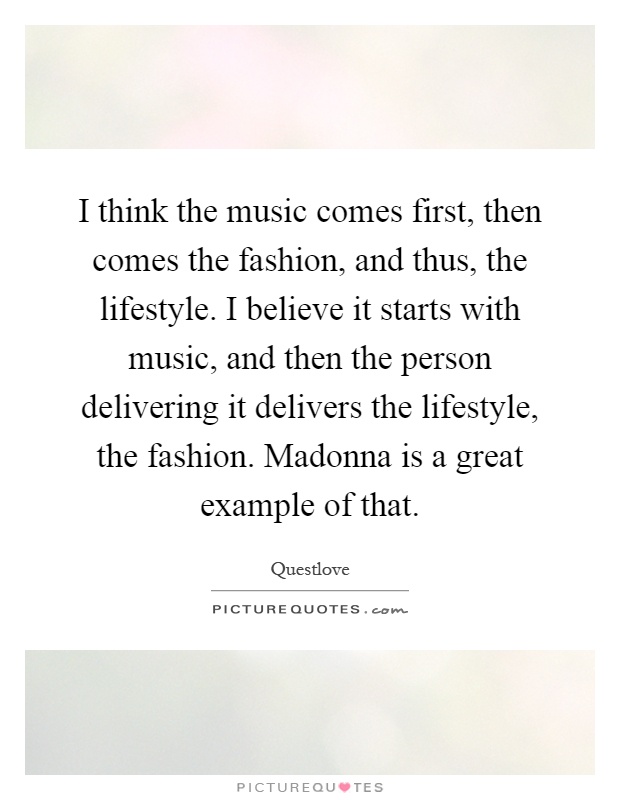 I think the music comes first, then comes the fashion, and thus, the lifestyle. I believe it starts with music, and then the person delivering it delivers the lifestyle, the fashion. Madonna is a great example of that Picture Quote #1
