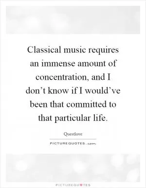 Classical music requires an immense amount of concentration, and I don’t know if I would’ve been that committed to that particular life Picture Quote #1
