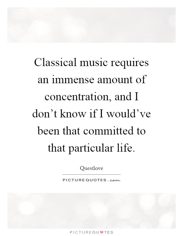 Classical music requires an immense amount of concentration, and I don't know if I would've been that committed to that particular life Picture Quote #1