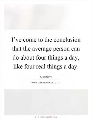 I’ve come to the conclusion that the average person can do about four things a day, like four real things a day Picture Quote #1