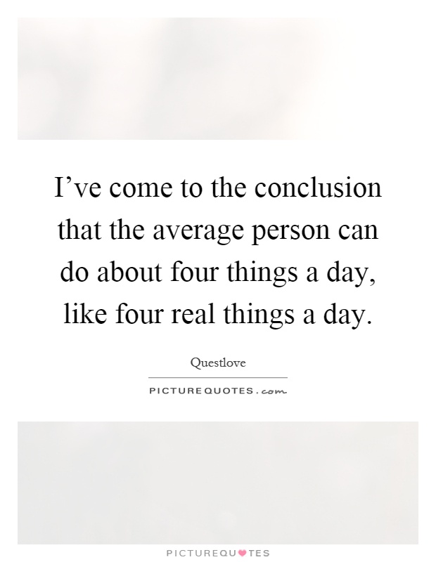 I've come to the conclusion that the average person can do about four things a day, like four real things a day Picture Quote #1