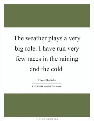 The weather plays a very big role. I have run very few races in the raining and the cold Picture Quote #1